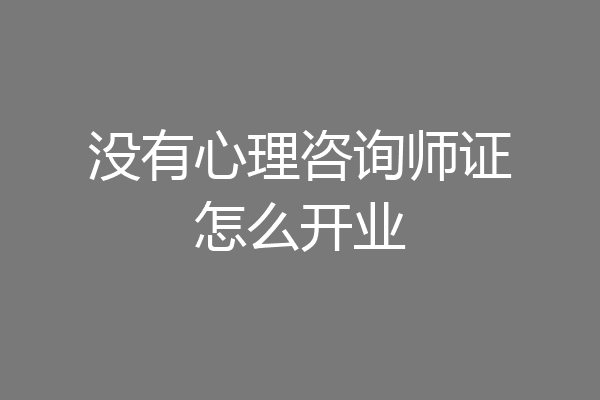 没有心理咨询师证怎么开业