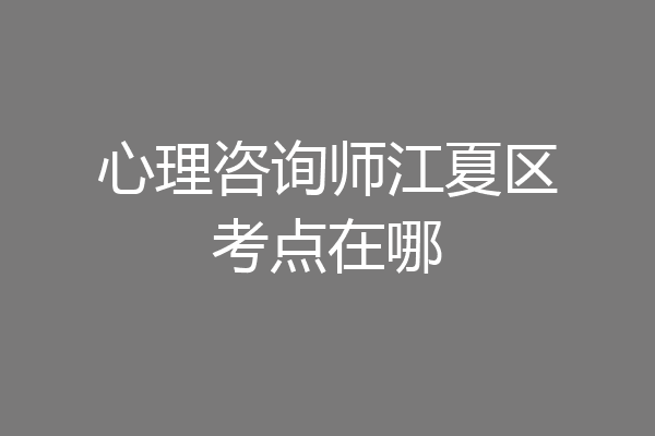 心理咨询师江夏区考点在哪