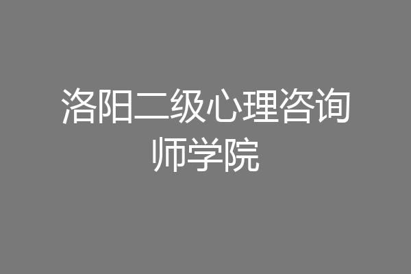 洛阳二级心理咨询师学院