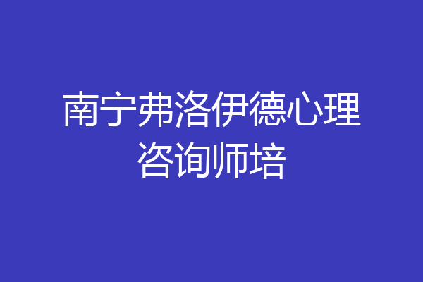 南宁弗洛伊德心理咨询师培