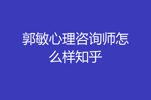郭敏心理咨询师怎么样知乎