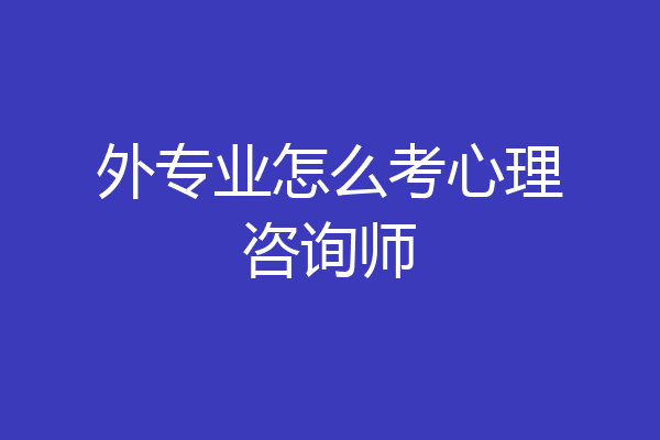 外专业怎么考心理咨询师