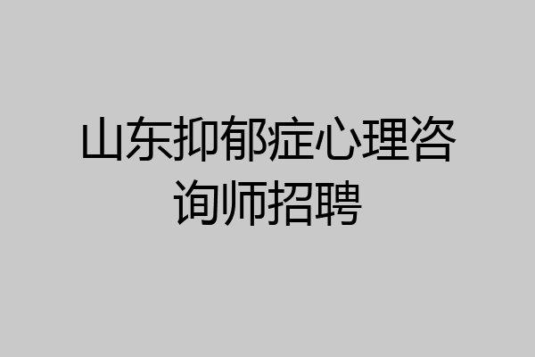 山东抑郁症心理咨询师招聘