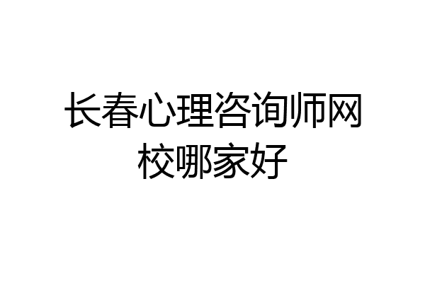 长春心理咨询师网校哪家好