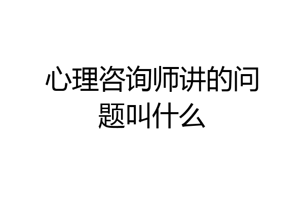 心理咨询师讲的问题叫什么