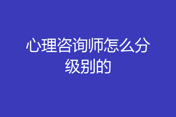 心理咨询师怎么分级别的