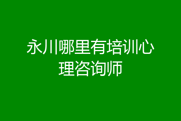 永川哪里有培训心理咨询师