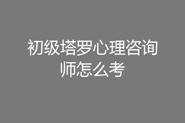 初级塔罗心理咨询师怎么考