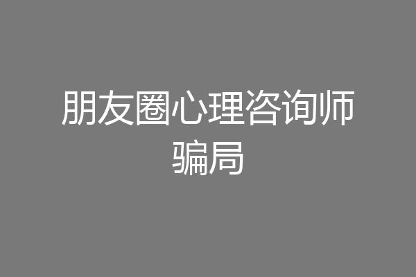 朋友圈心理咨询师骗局