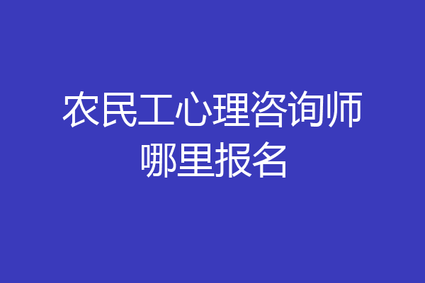 农民工心理咨询师哪里报名