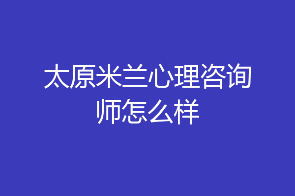 太原米兰心理咨询师怎么样