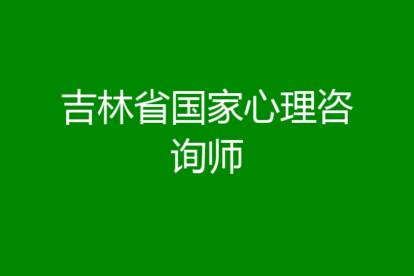 吉林省国家心理咨询师