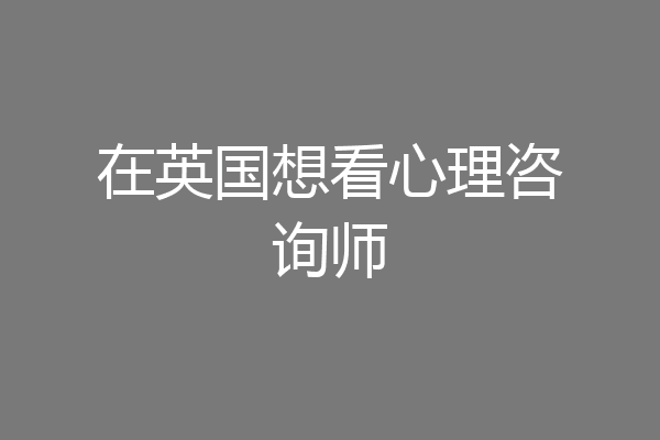 在英国想看心理咨询师