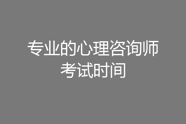专业的心理咨询师考试时间