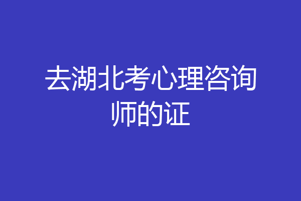 去湖北考心理咨询师的证