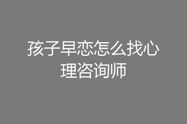 孩子早恋怎么找心理咨询师