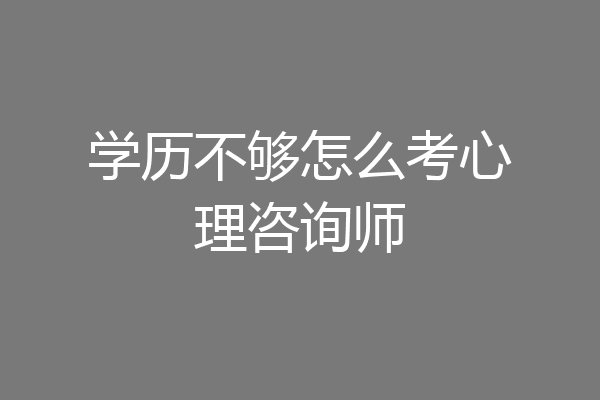 学历不够怎么考心理咨询师