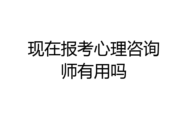 现在报考心理咨询师有用吗