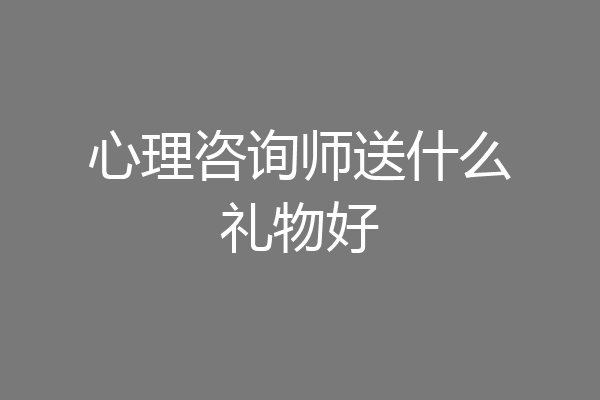 心理咨询师送什么礼物好