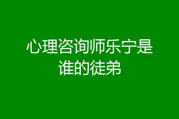 心理咨询师乐宁是谁的徒弟
