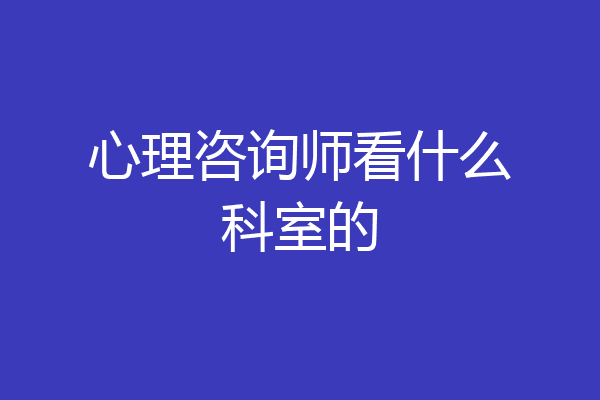 心理咨询师看什么科室的
