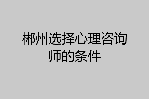 郴州选择心理咨询师的条件