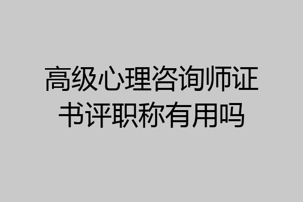 高级心理咨询师证书评职称有用吗