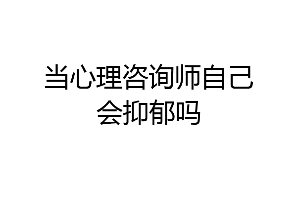 当心理咨询师自己会抑郁吗