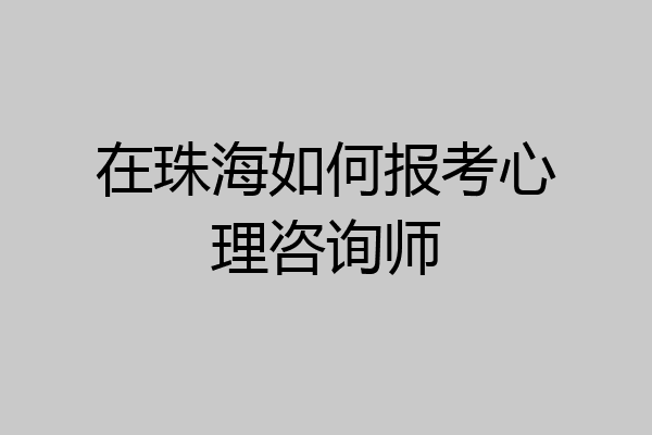 在珠海如何报考心理咨询师