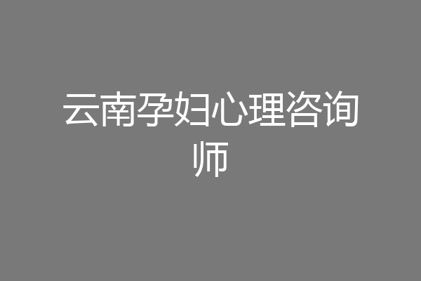 云南孕妇心理咨询师