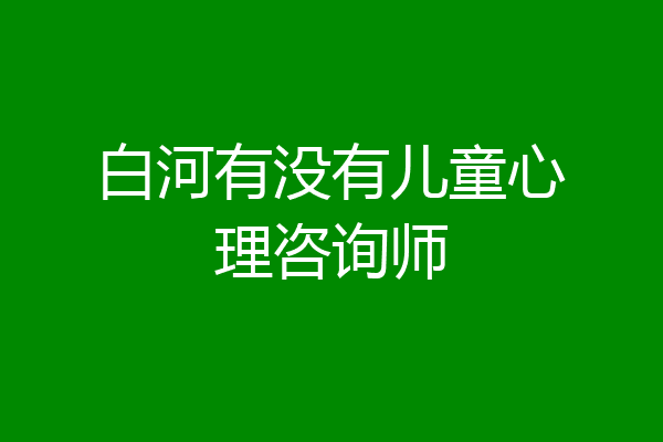白河有没有儿童心理咨询师