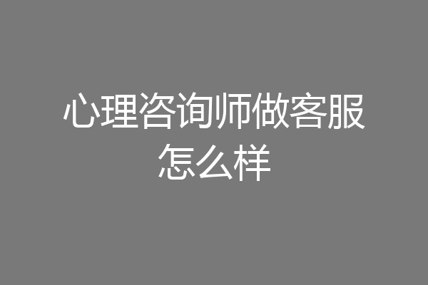 心理咨询师做客服怎么样
