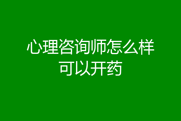 心理咨询师怎么样可以开药
