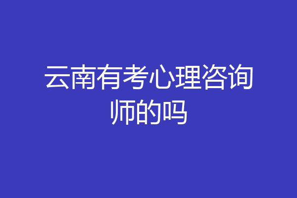云南有考心理咨询师的吗