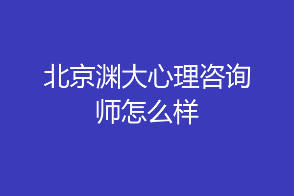 北京渊大心理咨询师怎么样