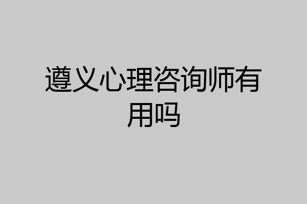 遵义心理咨询师有用吗