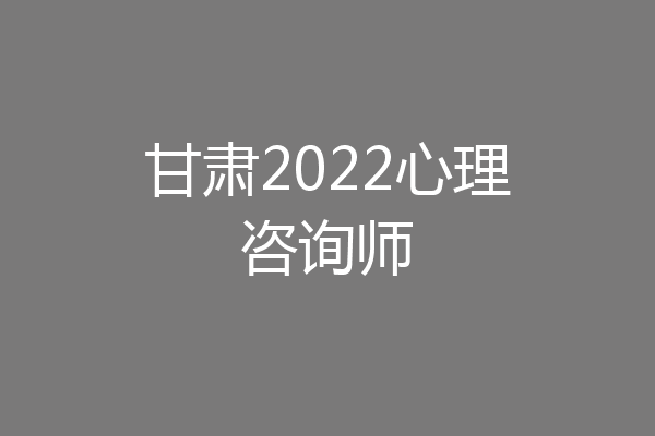甘肃2022心理咨询师
