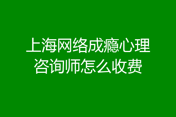 上海网络成瘾心理咨询师怎么收费
