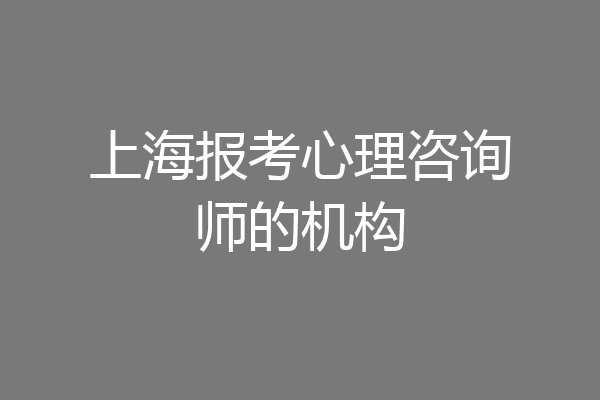 上海报考心理咨询师的机构