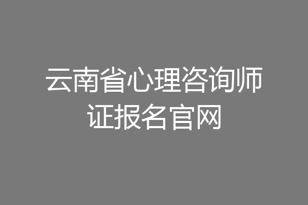 云南省心理咨询师证报名官网