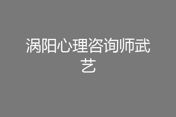 涡阳心理咨询师武艺