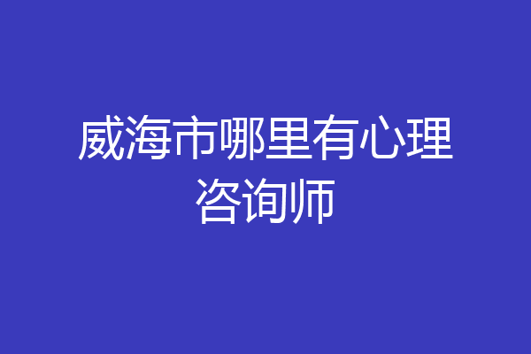 威海市哪里有心理咨询师