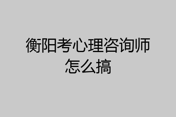 衡阳考心理咨询师怎么搞