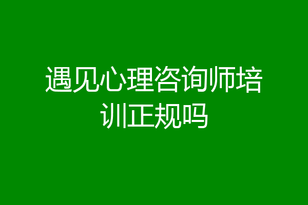 遇见心理咨询师培训正规吗