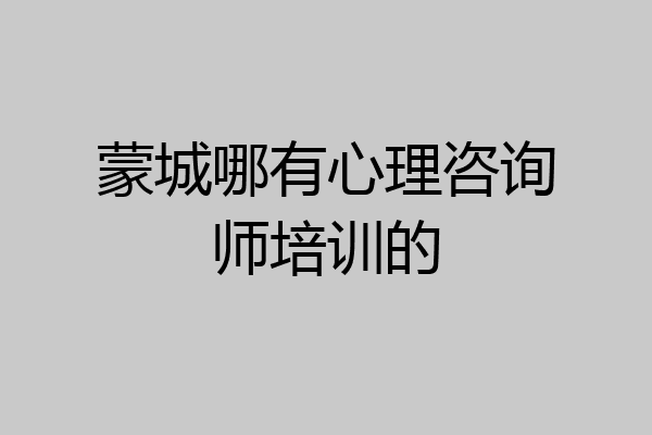 蒙城哪有心理咨询师培训的