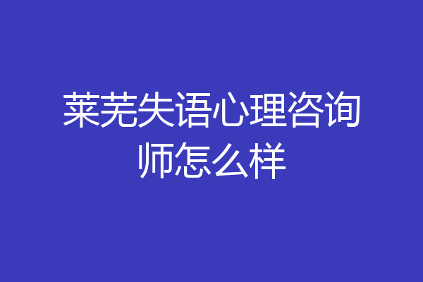 莱芜失语心理咨询师怎么样