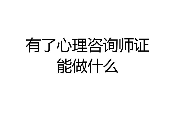 有了心理咨询师证能做什么