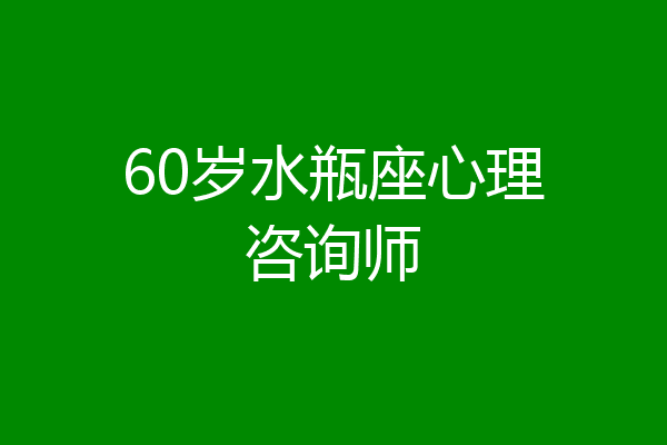 60岁水瓶座心理咨询师