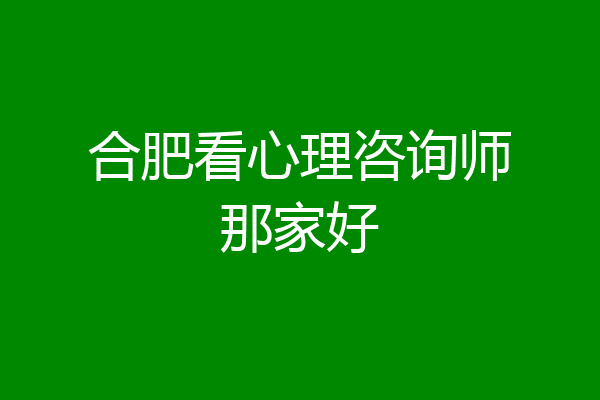 合肥看心理咨询师那家好