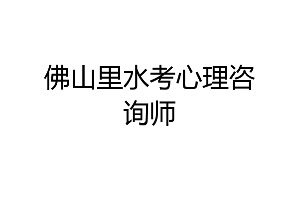 佛山里水考心理咨询师